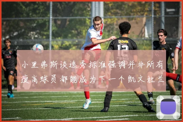 小里弗斯谈选秀标准强调并非所有瘦高球员都能成为下一个凯文杜兰特