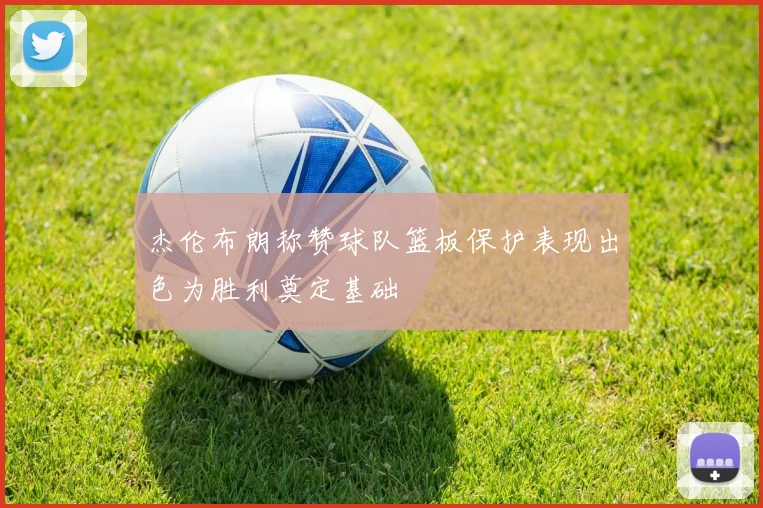 杰伦布朗称赞球队篮板保护表现出色为胜利奠定基础