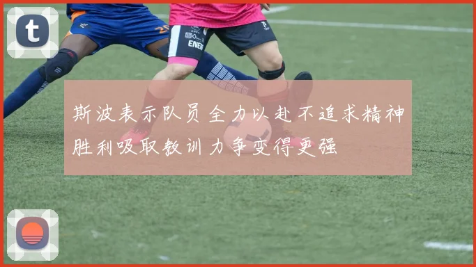 斯波表示队员全力以赴不追求精神胜利吸取教训力争变得更强