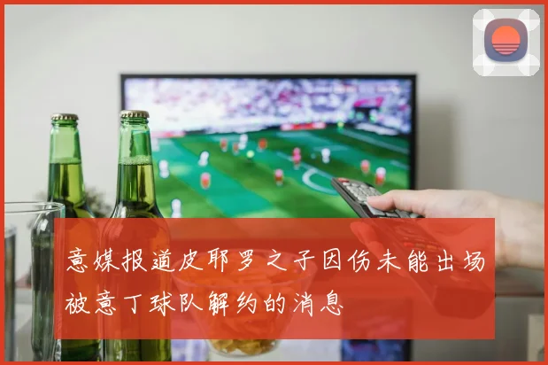 意媒报道皮耶罗之子因伤未能出场被意丁球队解约的消息