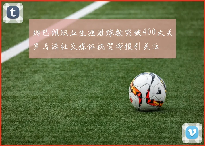 姆巴佩职业生涯进球数突破400大关罗马诺社交媒体祝贺海报引关注