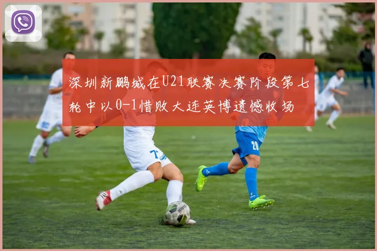 深圳新鹏城在U21联赛决赛阶段第七轮中以0-1惜败大连英博遗憾收场