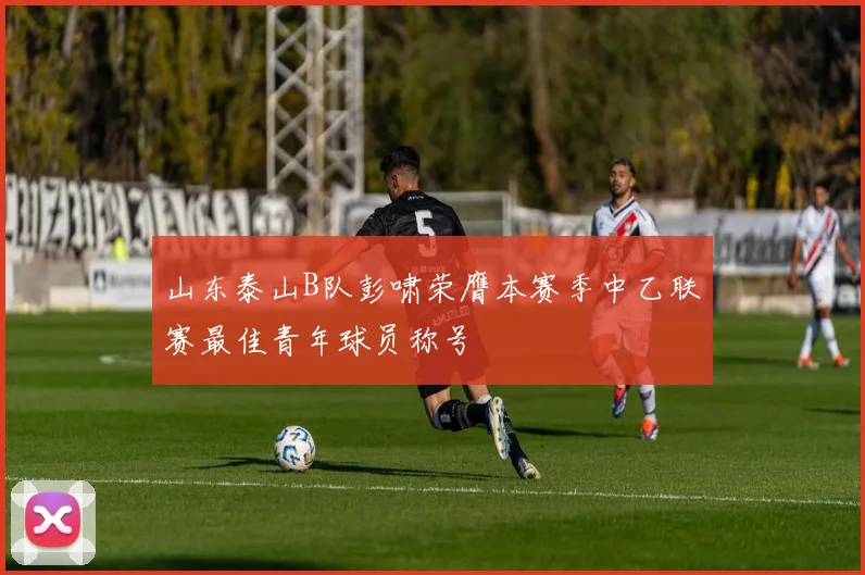 山东泰山B队彭啸荣膺本赛季中乙联赛最佳青年球员称号