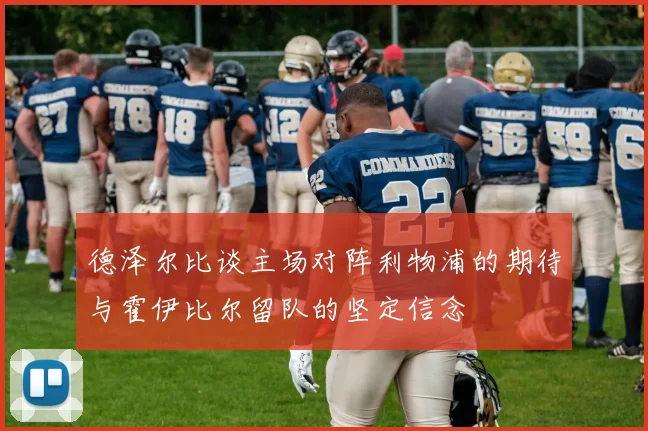 德泽尔比谈主场对阵利物浦的期待与霍伊比尔留队的坚定信念