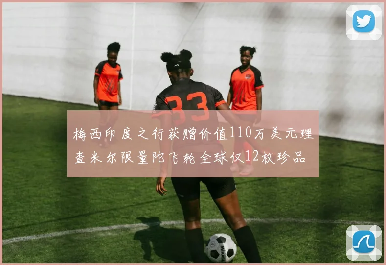 梅西印度之行获赠价值110万美元理查米尔限量陀飞轮全球仅12枚珍品