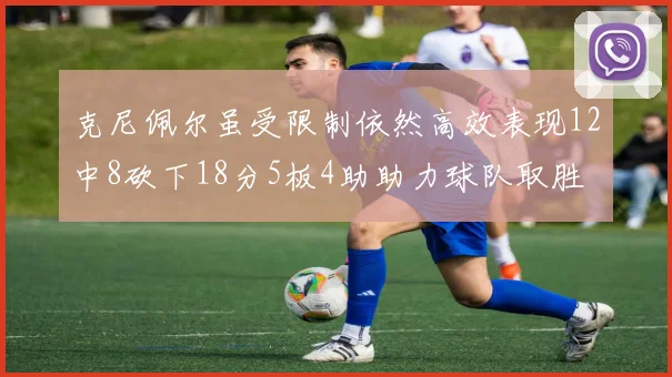 克尼佩尔虽受限制依然高效表现12中8砍下18分5板4助助力球队取胜