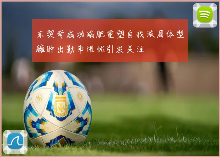 东契奇成功减肥重塑自我浓眉体型臃肿出勤率堪忧引发关注