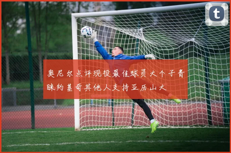 奥尼尔点评现役最佳球员大个子青睐约基奇其他人支持亚历山大