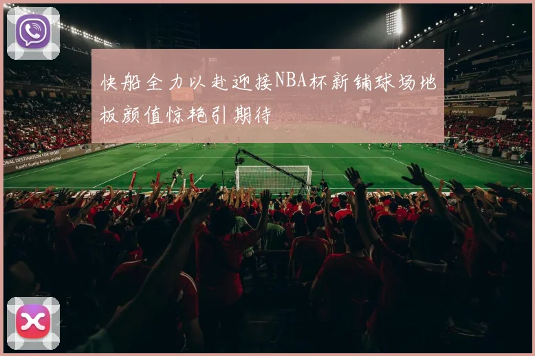 快船全力以赴迎接NBA杯新铺球场地板颜值惊艳引期待