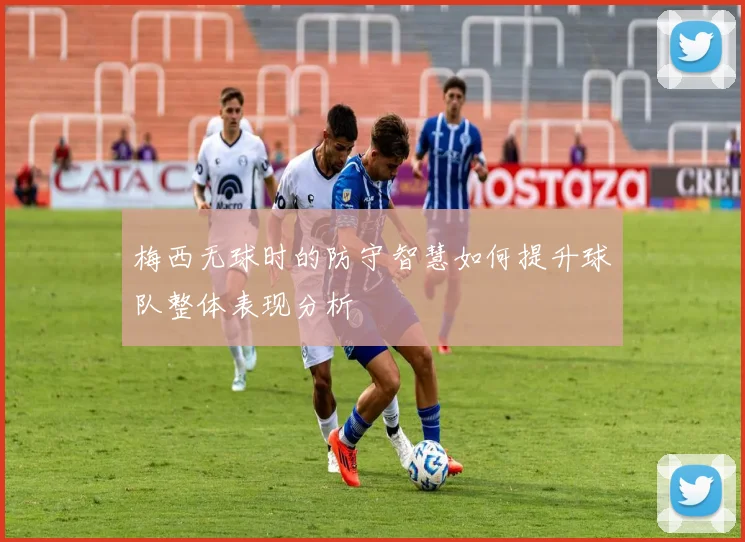 梅西无球时的防守智慧如何提升球队整体表现分析