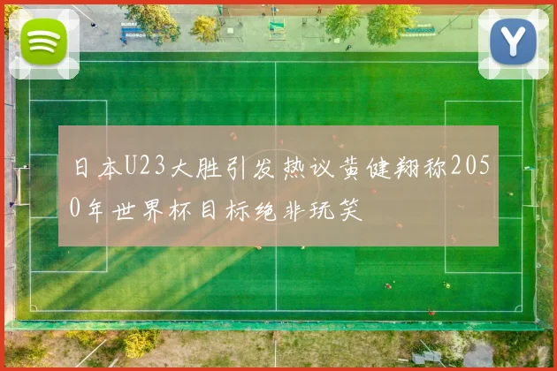 日本U23大胜引发热议黄健翔称2050年世界杯目标绝非玩笑