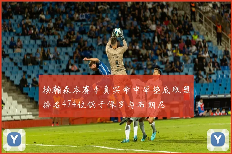 杨瀚森本赛季真实命中率垫底联盟排名474位低于保罗与布朗尼