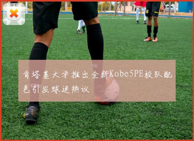 肯塔基大学推出全新Kobe5PE校队配色引发球迷热议