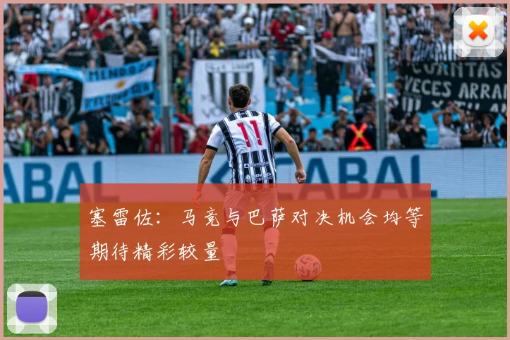 塞雷佐：马竞与巴萨对决机会均等期待精彩较量