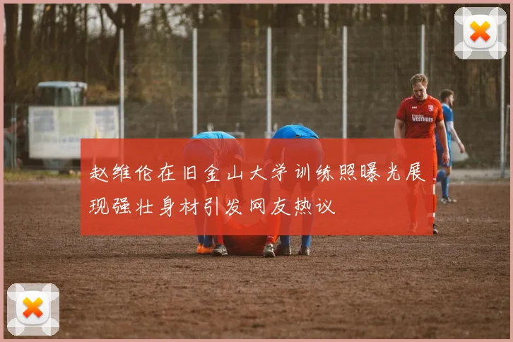 赵维伦在旧金山大学训练照曝光展现强壮身材引发网友热议