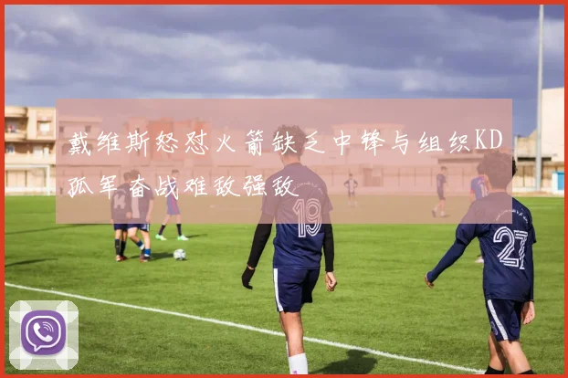戴维斯怒怼火箭缺乏中锋与组织KD孤军奋战难敌强敌