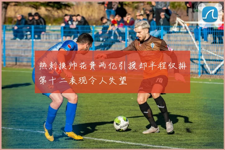 热刺换帅花费两亿引援却半程仅排第十二表现令人失望