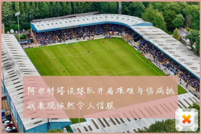 阿尔特塔谈球队开局艰难与伤病挑战表现依然令人信服