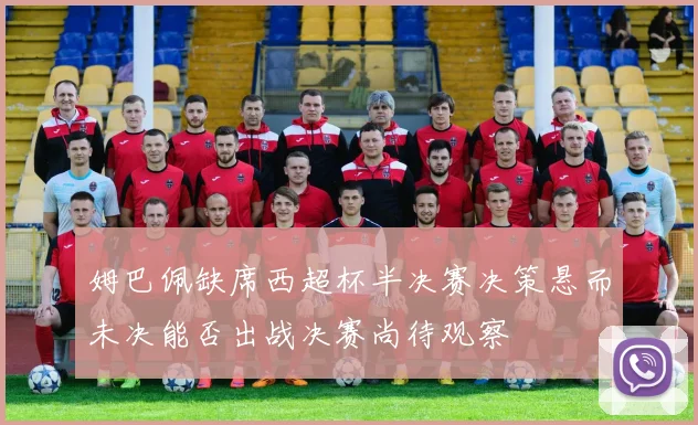 姆巴佩缺席西超杯半决赛决策悬而未决能否出战决赛尚待观察