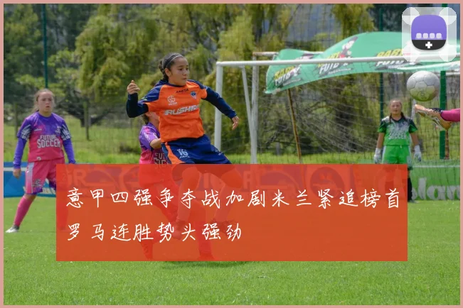 意甲四强争夺战加剧米兰紧追榜首罗马连胜势头强劲