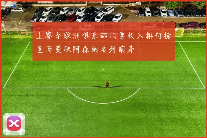 上赛季欧洲俱乐部门票收入排行榜皇马曼联阿森纳名列前茅