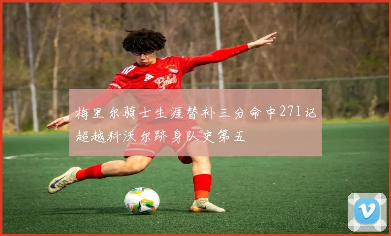 梅里尔骑士生涯替补三分命中271记超越科沃尔跻身队史第五