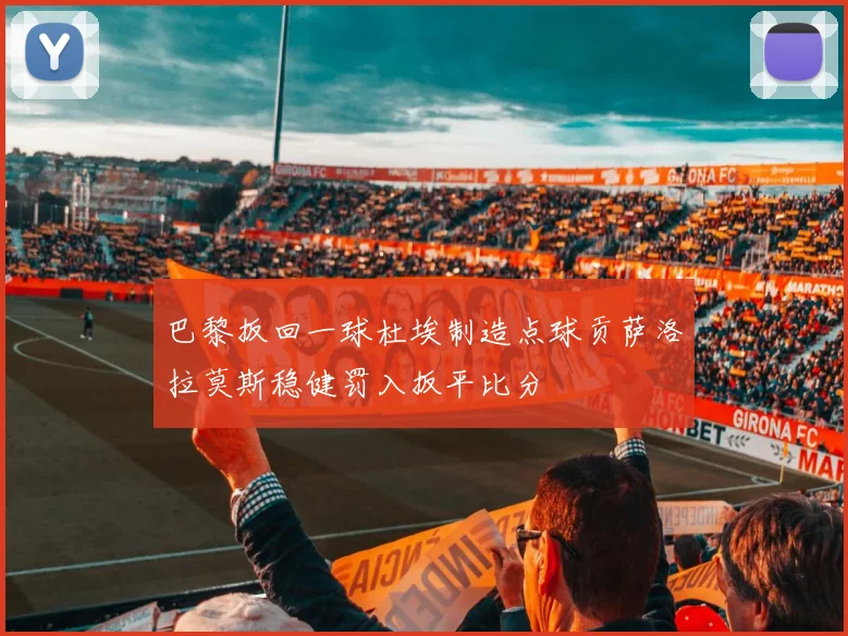 巴黎扳回一球杜埃制造点球贡萨洛拉莫斯稳健罚入扳平比分