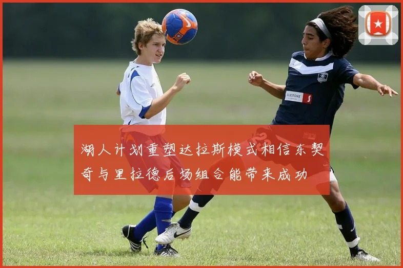 湖人计划重塑达拉斯模式相信东契奇与里拉德后场组合能带来成功