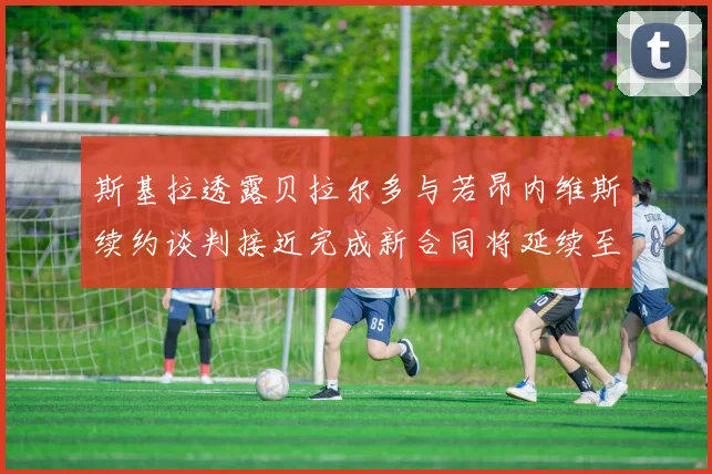 斯基拉透露贝拉尔多与若昂内维斯续约谈判接近完成新合同将延续至2030年