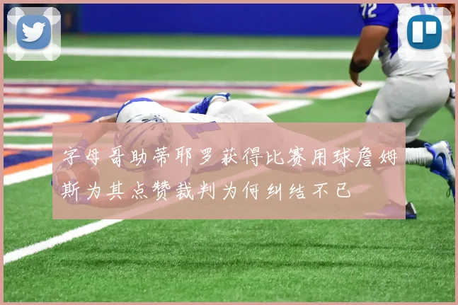 字母哥助蒂耶罗获得比赛用球詹姆斯为其点赞裁判为何纠结不已