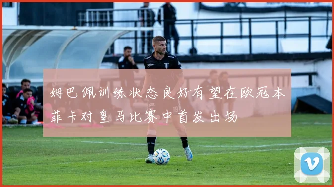 姆巴佩训练状态良好有望在欧冠本菲卡对皇马比赛中首发出场