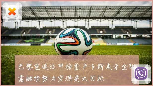 巴黎重返法甲榜首卢卡斯表示全队需继续努力实现更大目标