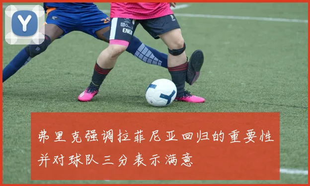 弗里克强调拉菲尼亚回归的重要性并对球队三分表示满意