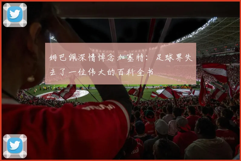 姆巴佩深情悼念加塞特：足球界失去了一位伟大的百科全书