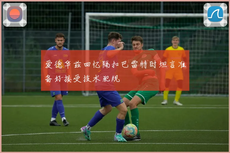 爱德华兹回忆隔扣巴雷特时坦言准备好接受技术犯规