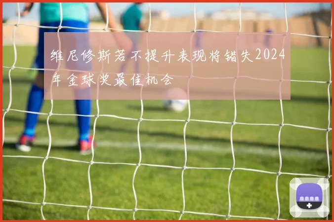 维尼修斯若不提升表现将错失2024年金球奖最佳机会