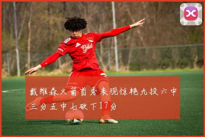 戴维森火箭首秀表现惊艳九投六中三分五中七砍下17分