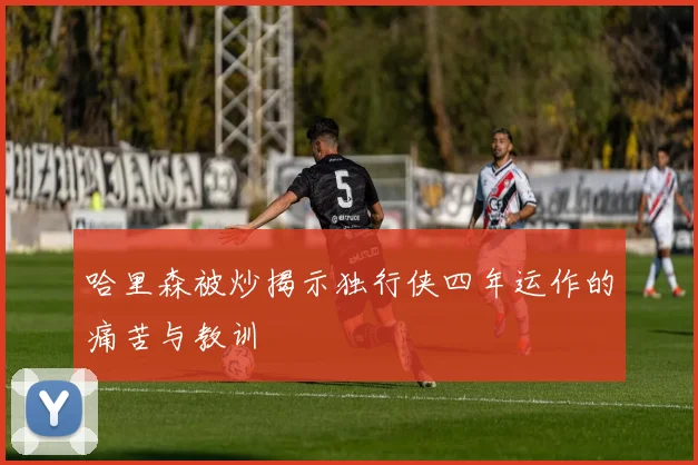 哈里森被炒揭示独行侠四年运作的痛苦与教训