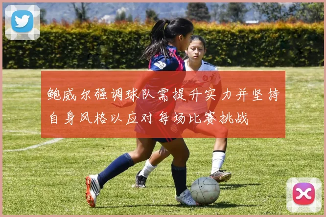 鲍威尔强调球队需提升实力并坚持自身风格以应对每场比赛挑战