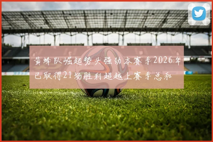 黄蜂队崛起势头强劲本赛季2026年已取得21场胜利超越上赛季总和