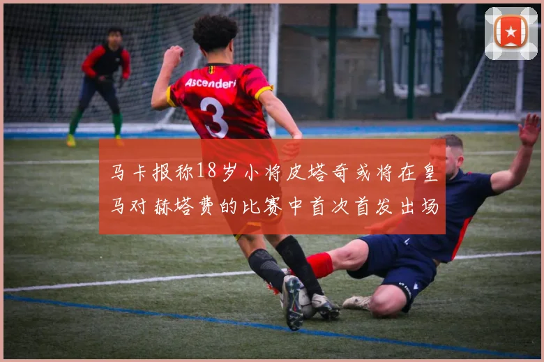 马卡报称18岁小将皮塔奇或将在皇马对赫塔费的比赛中首次首发出场