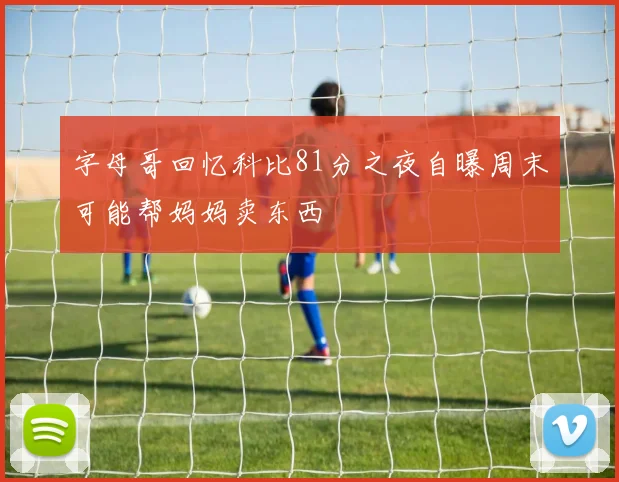 字母哥回忆科比81分之夜自曝周末可能帮妈妈卖东西