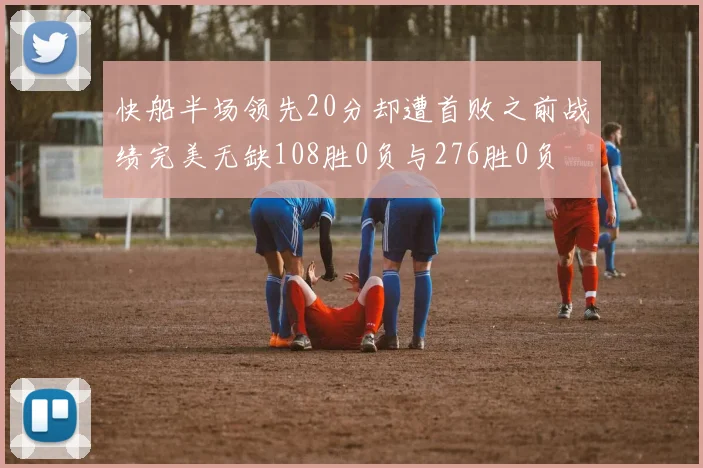 快船半场领先20分却遭首败之前战绩完美无缺108胜0负与276胜0负