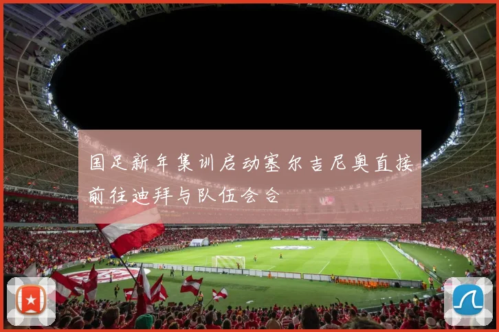 国足新年集训启动塞尔吉尼奥直接前往迪拜与队伍会合