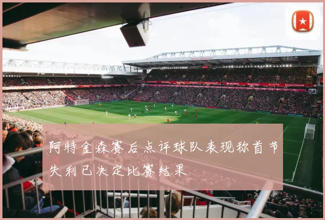 阿特金森赛后点评球队表现称首节失利已决定比赛结果