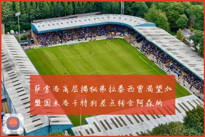 萨索洛高层揭秘弗拉泰西曾渴望加盟国米洛卡特利差点转会阿森纳