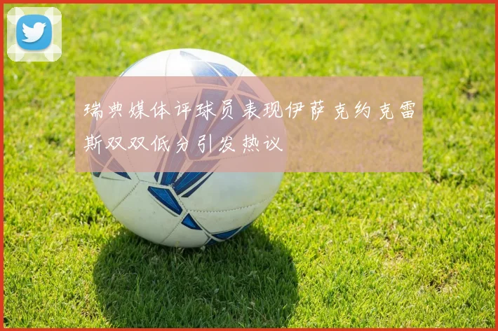 瑞典媒体评球员表现伊萨克约克雷斯双双低分引发热议