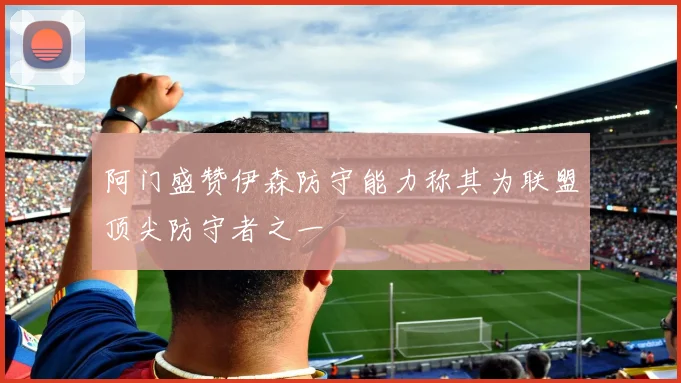 阿门盛赞伊森防守能力称其为联盟顶尖防守者之一
