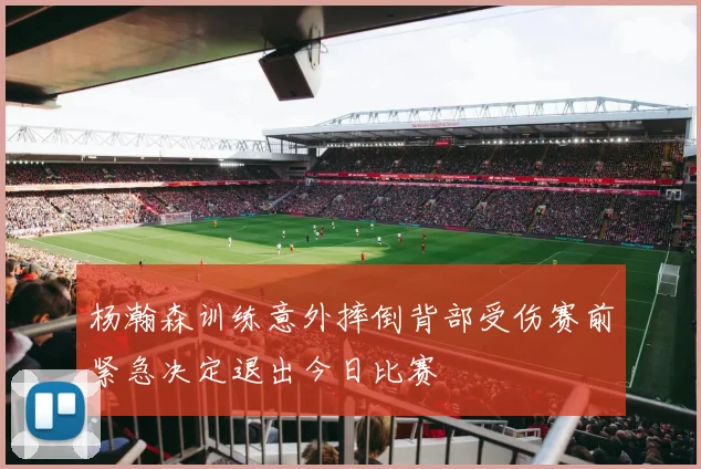 杨瀚森训练意外摔倒背部受伤赛前紧急决定退出今日比赛