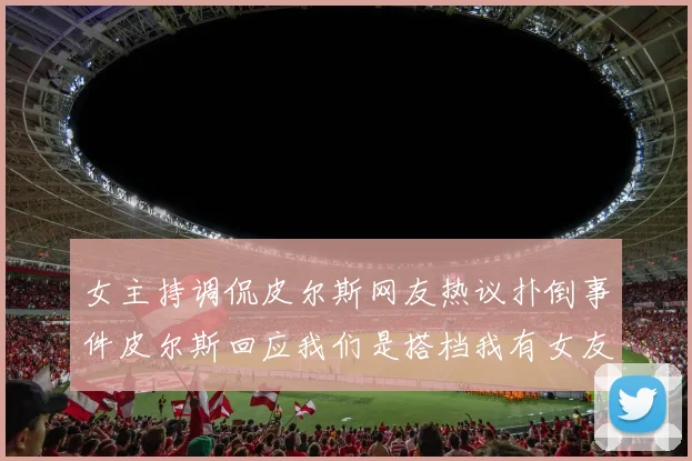 女主持调侃皮尔斯网友热议扑倒事件皮尔斯回应我们是搭档我有女友